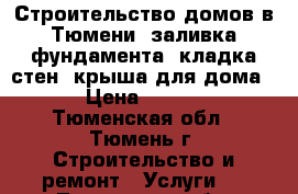 Строительство домов в Тюмени: заливка фундамента, кладка стен, крыша для дома   › Цена ­ 9 800 - Тюменская обл., Тюмень г. Строительство и ремонт » Услуги   . Тюменская обл.,Тюмень г.